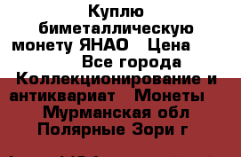 Куплю биметаллическую монету ЯНАО › Цена ­ 6 000 - Все города Коллекционирование и антиквариат » Монеты   . Мурманская обл.,Полярные Зори г.